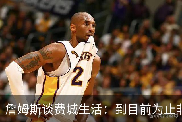 詹姆斯谈费城生活：到目前为止非常棒
