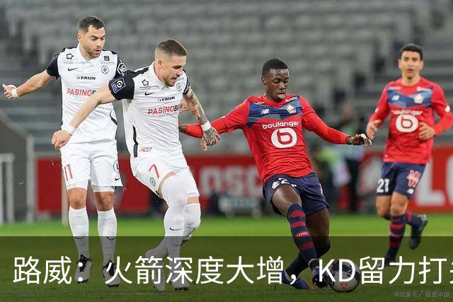 路威：火箭深度大增，KD留力打关键时刻会制造大麻烦