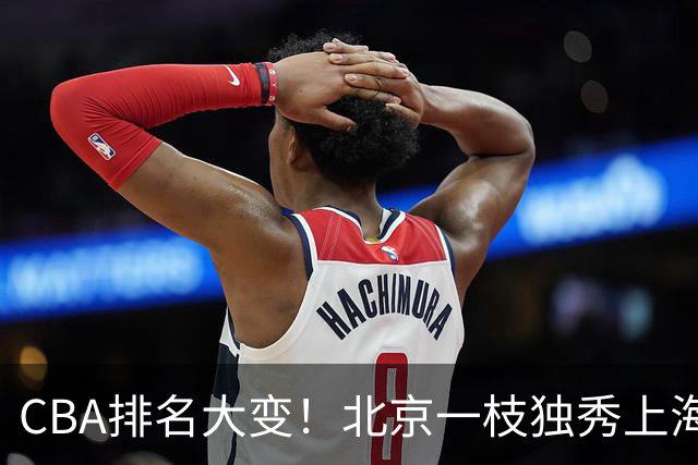 CBA排名大变！北京一枝独秀上海第3，辽宁第4广东第15，新疆连败宁波一胜难求